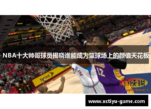 NBA十大帅哥球员揭晓谁能成为篮球场上的颜值天花板