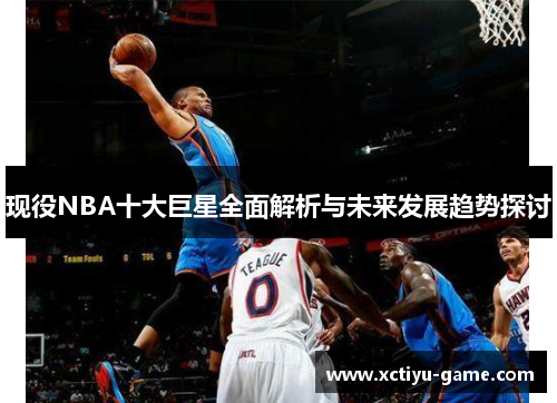 现役NBA十大巨星全面解析与未来发展趋势探讨
