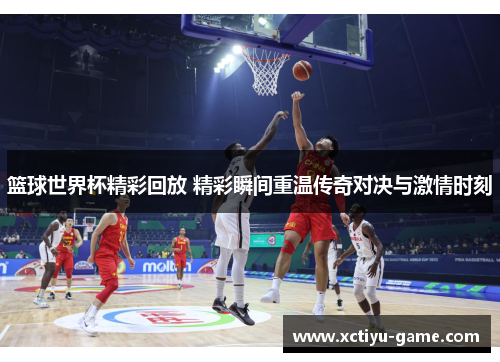篮球世界杯精彩回放 精彩瞬间重温传奇对决与激情时刻