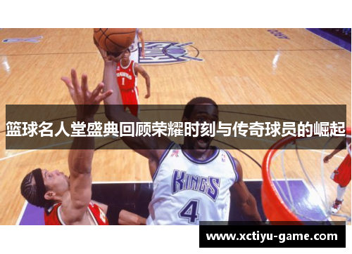 篮球名人堂盛典回顾荣耀时刻与传奇球员的崛起