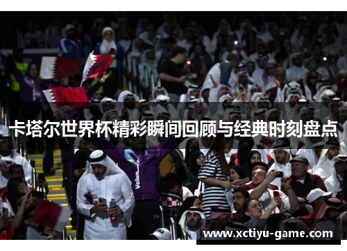 卡塔尔世界杯精彩瞬间回顾与经典时刻盘点