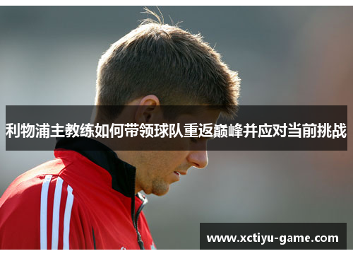 利物浦主教练如何带领球队重返巅峰并应对当前挑战