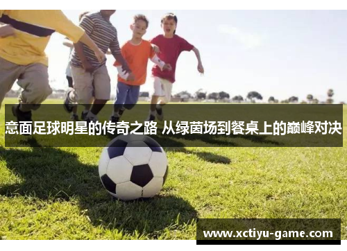 意面足球明星的传奇之路 从绿茵场到餐桌上的巅峰对决