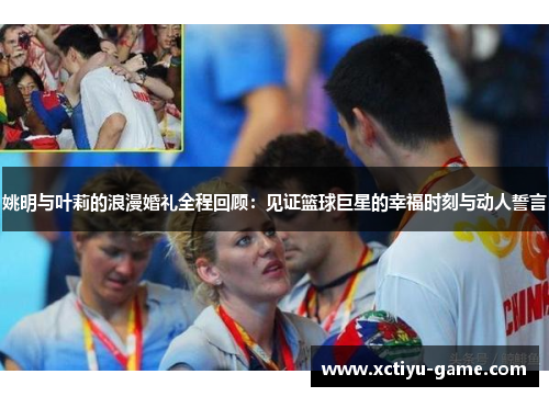 姚明与叶莉的浪漫婚礼全程回顾：见证篮球巨星的幸福时刻与动人誓言