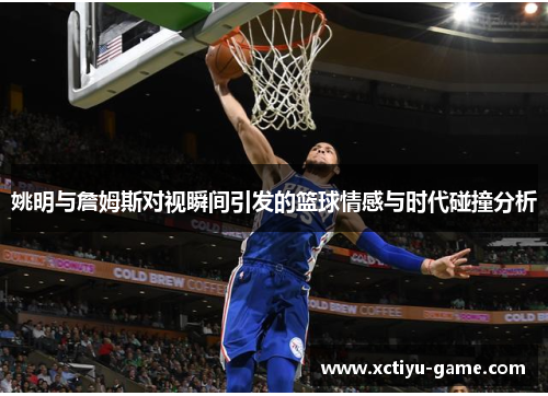 姚明与詹姆斯对视瞬间引发的篮球情感与时代碰撞分析