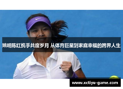 姚明陈红携手共度岁月 从体育巨星到家庭幸福的跨界人生