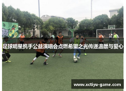 足球明星携手公益演唱会点燃希望之光传递温暖与爱心