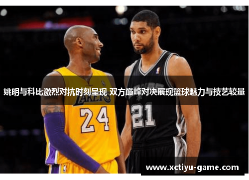 姚明与科比激烈对抗时刻呈现 双方巅峰对决展现篮球魅力与技艺较量