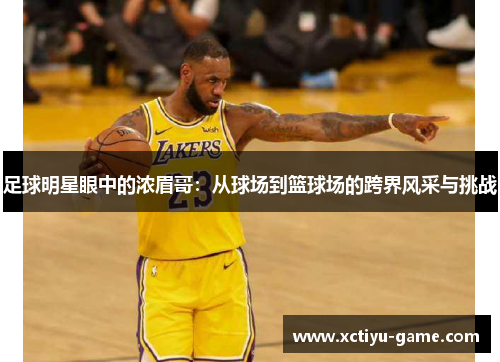 足球明星眼中的浓眉哥：从球场到篮球场的跨界风采与挑战