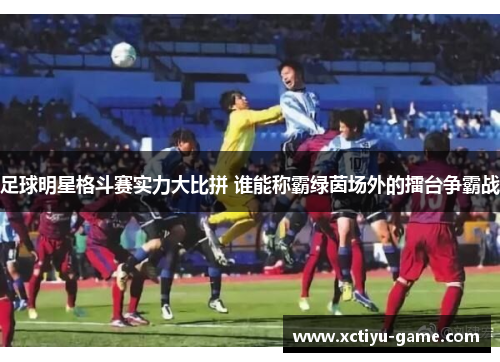 足球明星格斗赛实力大比拼 谁能称霸绿茵场外的擂台争霸战