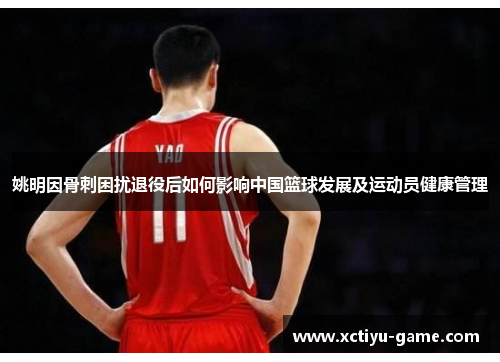姚明因骨刺困扰退役后如何影响中国篮球发展及运动员健康管理