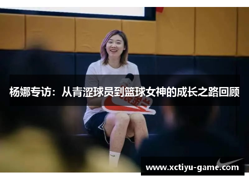 杨娜专访：从青涩球员到篮球女神的成长之路回顾