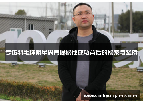 专访羽毛球明星周伟揭秘他成功背后的秘密与坚持