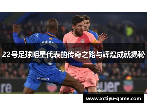 22号足球明星代表的传奇之路与辉煌成就揭秘