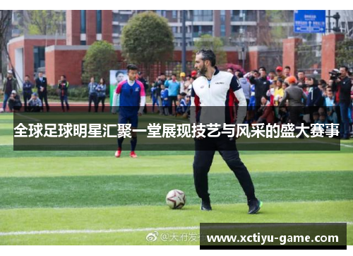 全球足球明星汇聚一堂展现技艺与风采的盛大赛事