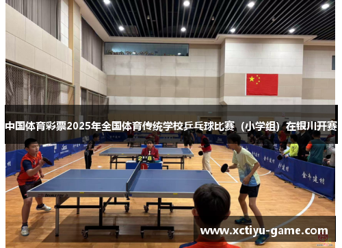 中国体育彩票2025年全国体育传统学校乒乓球比赛（小学组）在银川开赛