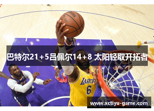 巴特尔21+5吕佩尔14+8 太阳轻取开拓者
