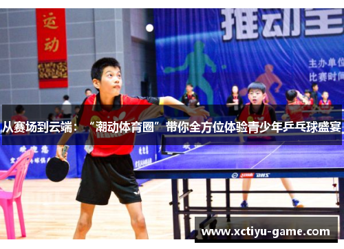 从赛场到云端：“潮动体育圈”带你全方位体验青少年乒乓球盛宴