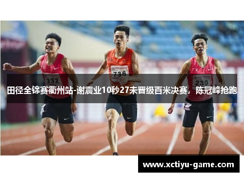 田径全锦赛衢州站-谢震业10秒27未晋级百米决赛，陈冠峰抢跑