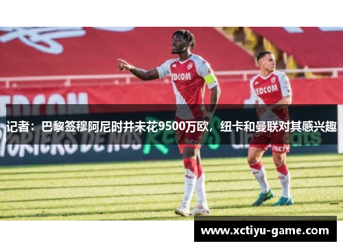 记者：巴黎签穆阿尼时并未花9500万欧，纽卡和曼联对其感兴趣